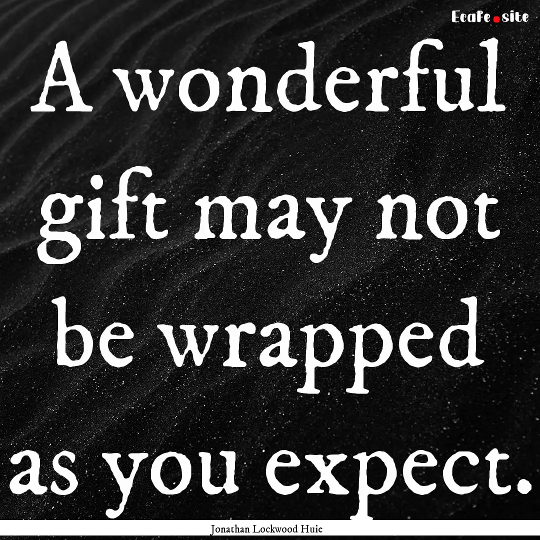 A wonderful gift may not be wrapped as you.... : Quote by Jonathan Lockwood Huie