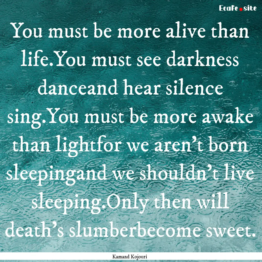 You must be more alive than life.You must.... : Quote by Kamand Kojouri