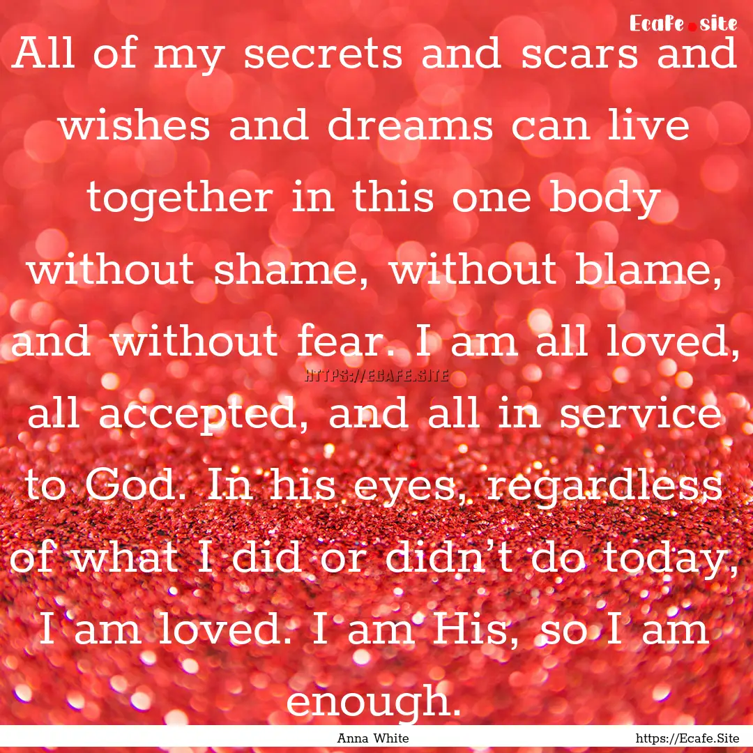 All of my secrets and scars and wishes and.... : Quote by Anna White