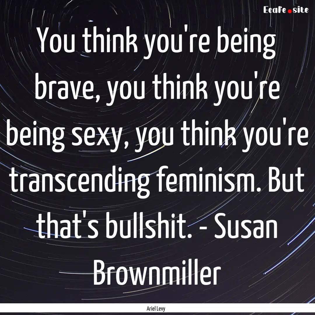 You think you're being brave, you think you're.... : Quote by Ariel Levy