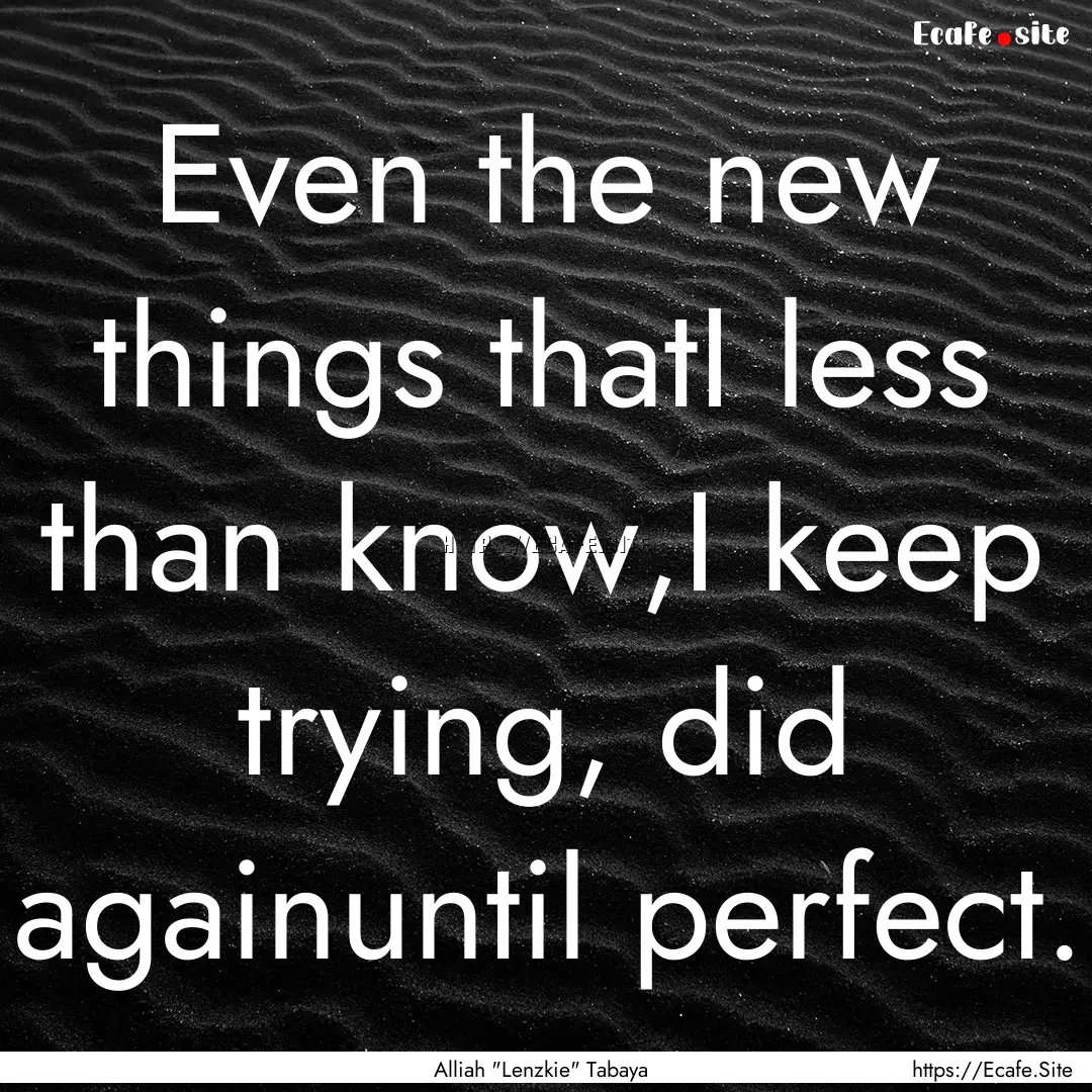 Even the new things thatI less than know,I.... : Quote by Alliah 