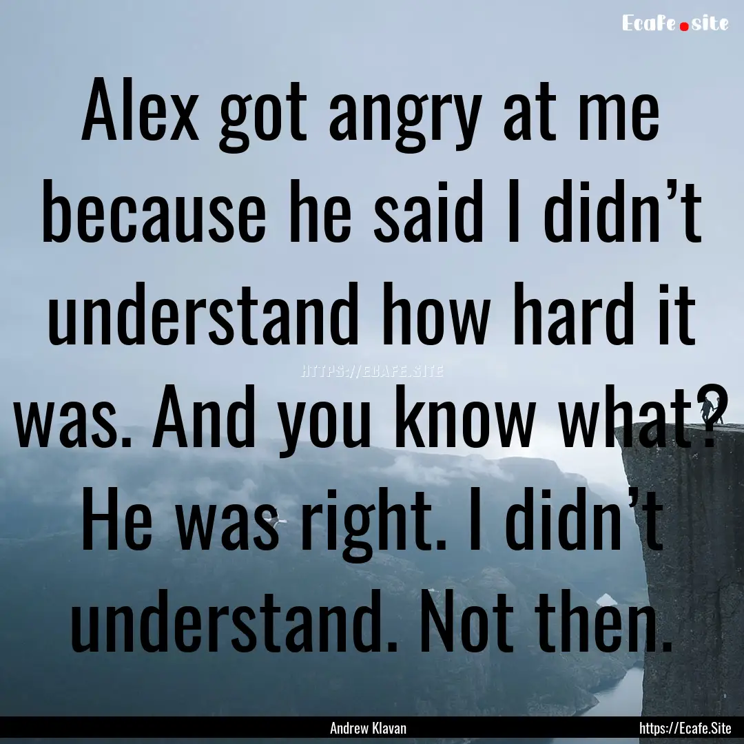 Alex got angry at me because he said I didn’t.... : Quote by Andrew Klavan