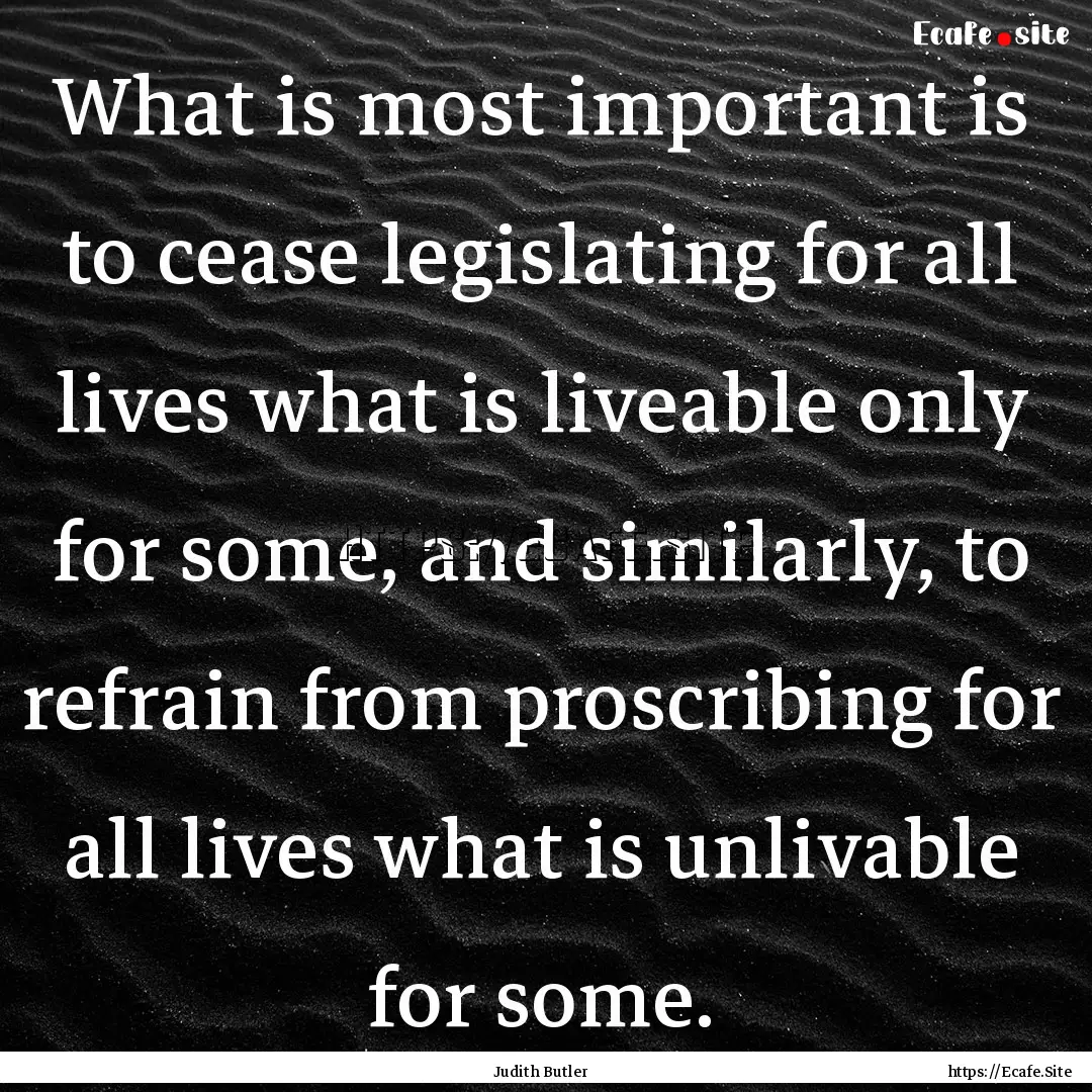 What is most important is to cease legislating.... : Quote by Judith Butler