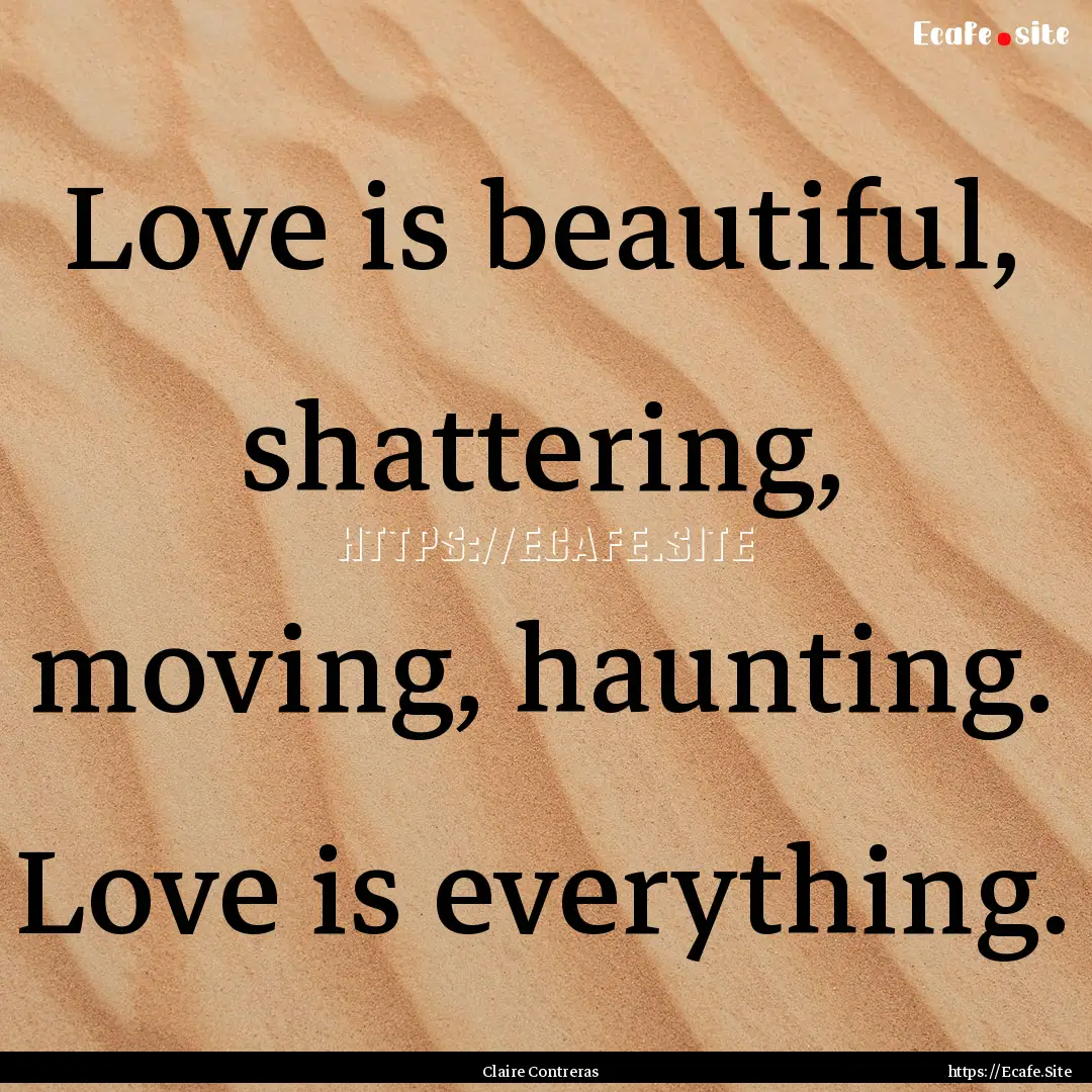 Love is beautiful, shattering, moving, haunting..... : Quote by Claire Contreras