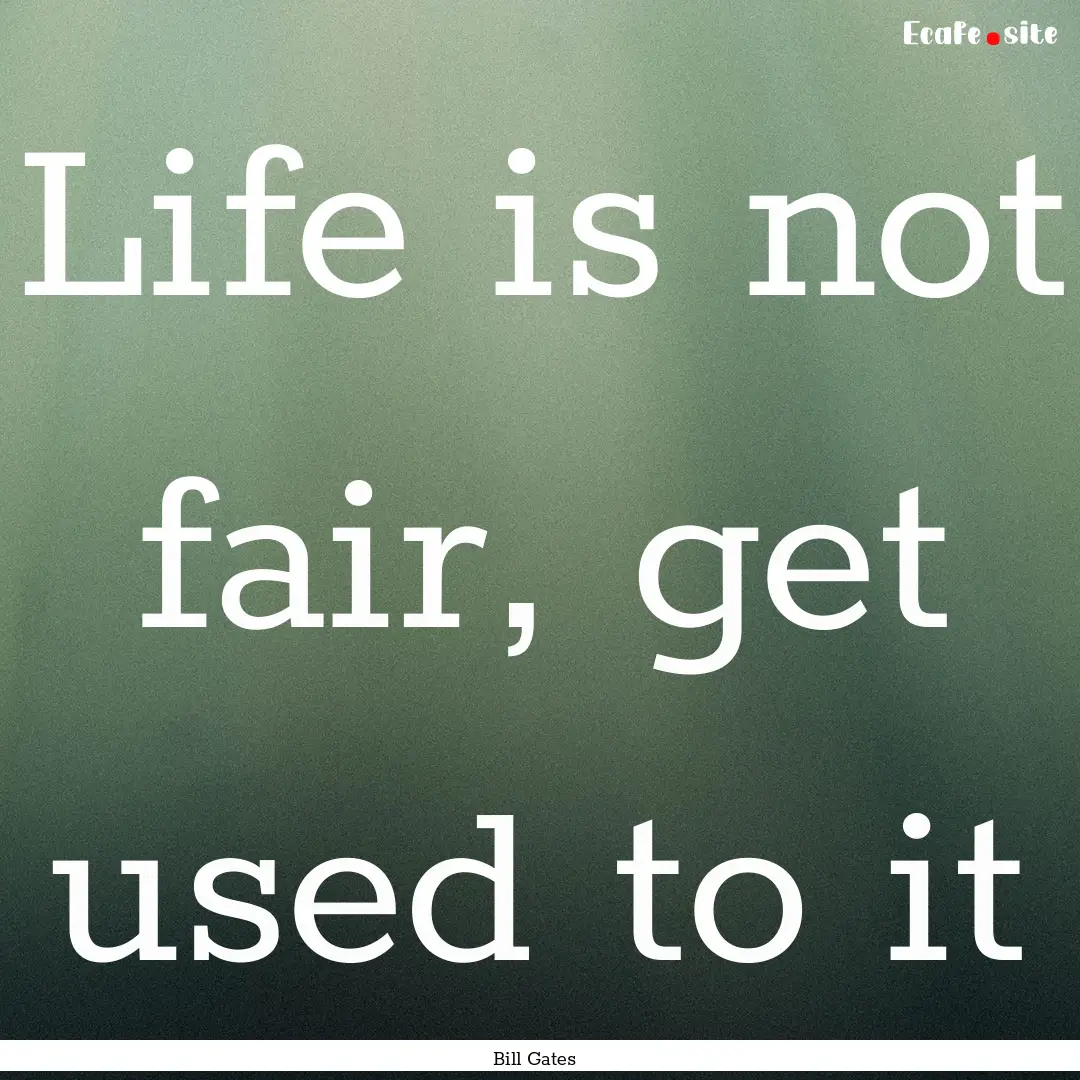 Life is not fair, get used to it : Quote by Bill Gates