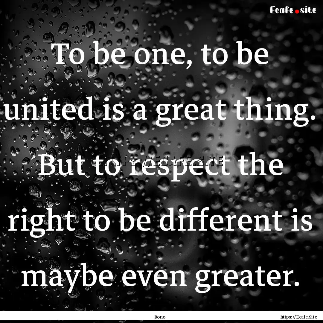 To be one, to be united is a great thing..... : Quote by Bono