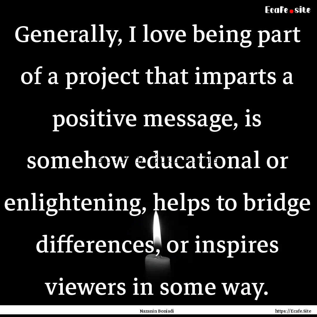 Generally, I love being part of a project.... : Quote by Nazanin Boniadi