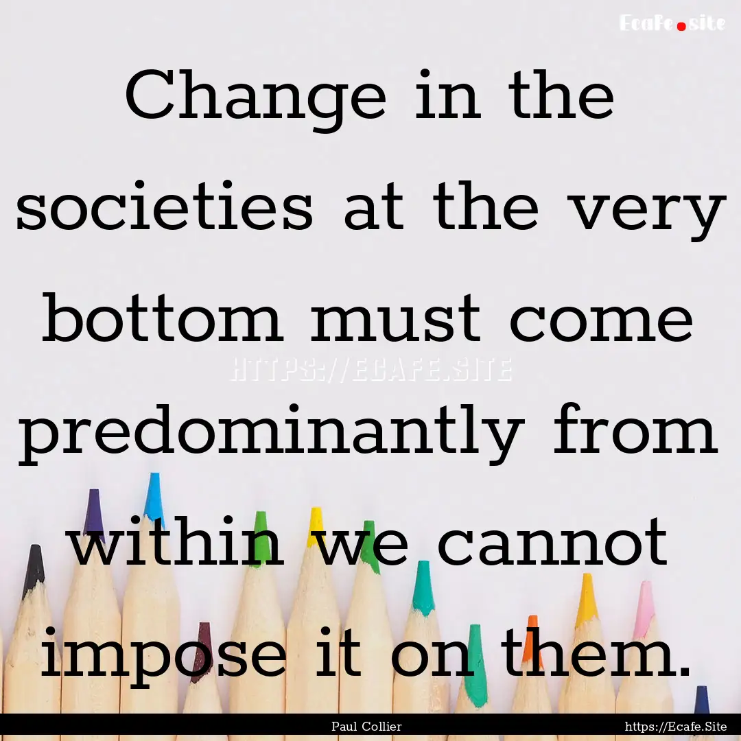 Change in the societies at the very bottom.... : Quote by Paul Collier