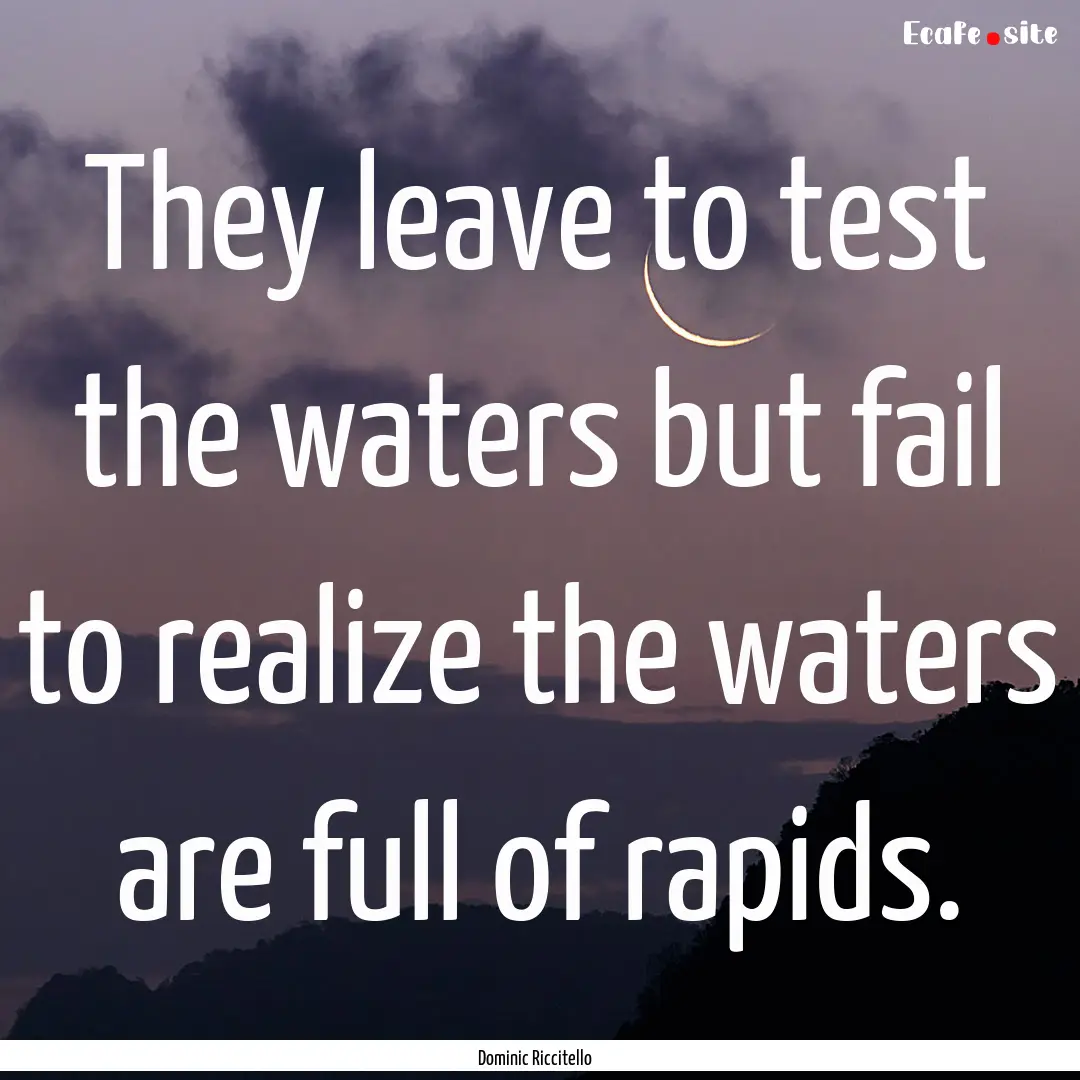 They leave to test the waters but fail to.... : Quote by Dominic Riccitello