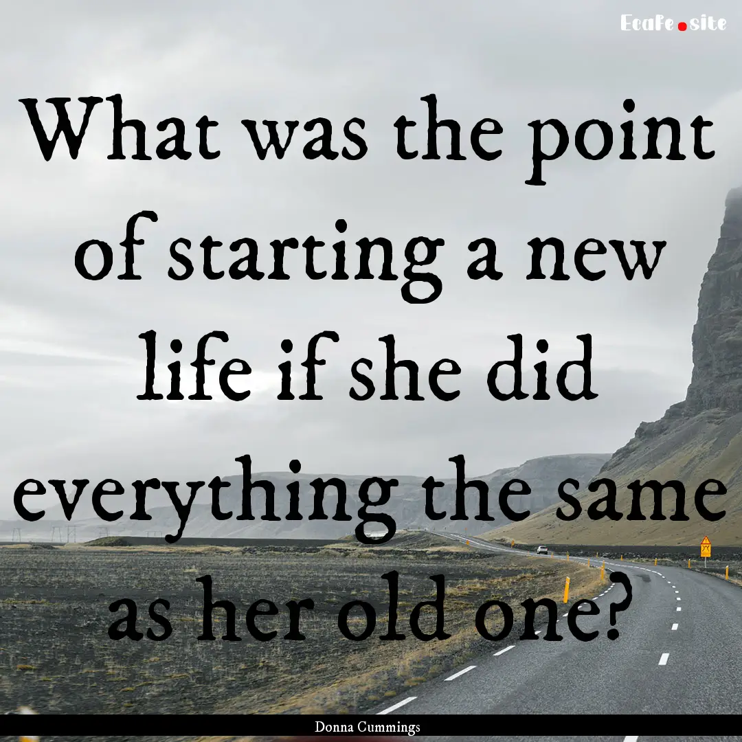 What was the point of starting a new life.... : Quote by Donna Cummings