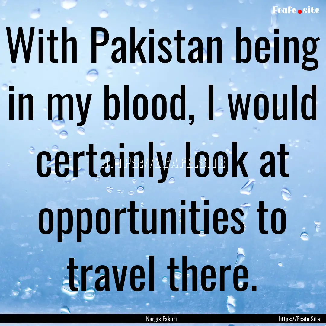 With Pakistan being in my blood, I would.... : Quote by Nargis Fakhri