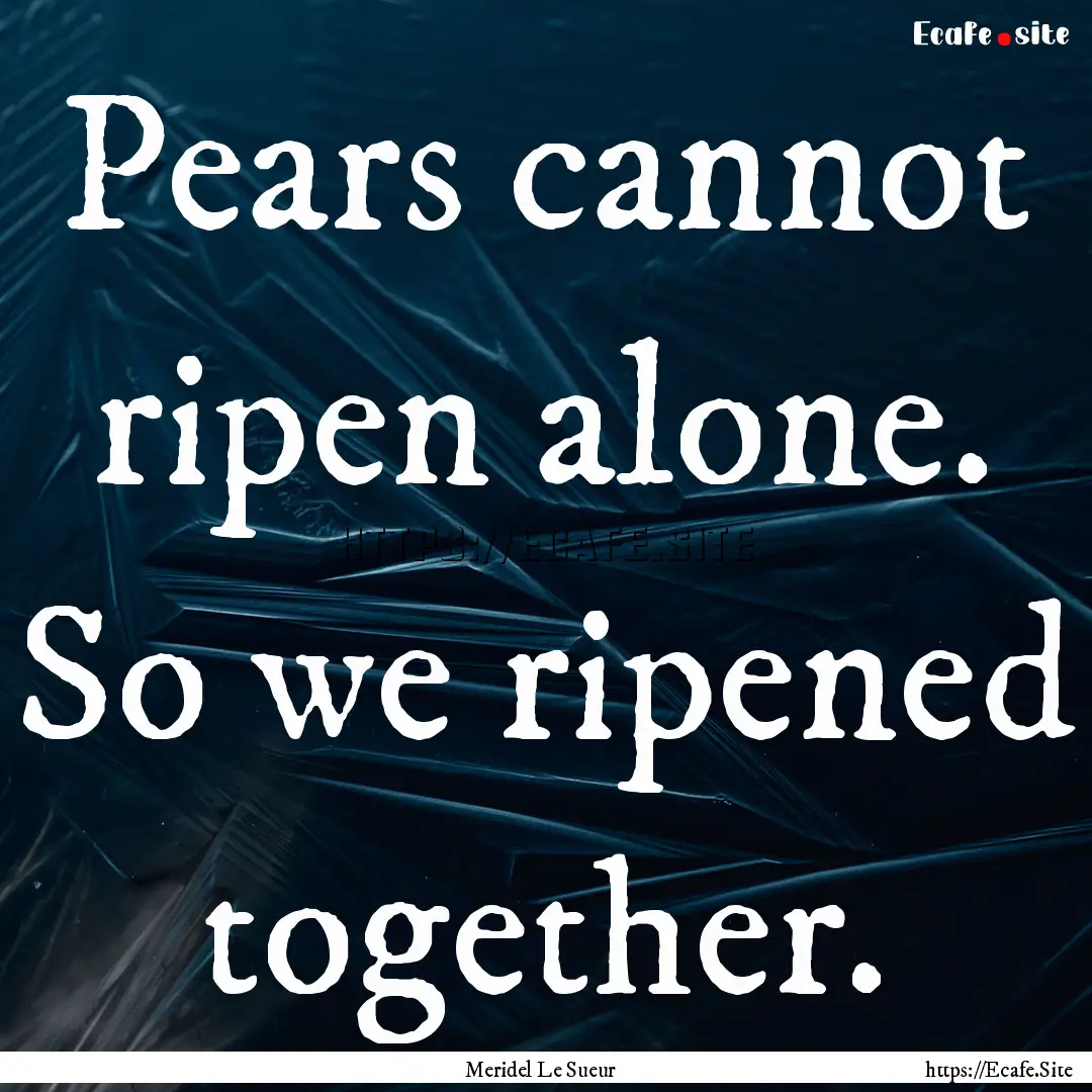 Pears cannot ripen alone. So we ripened together..... : Quote by Meridel Le Sueur