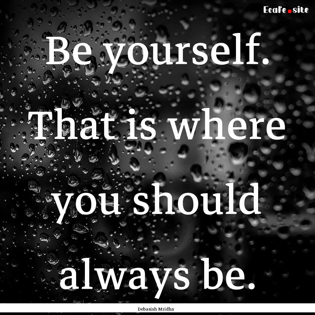 Be yourself. That is where you should always.... : Quote by Debasish Mridha