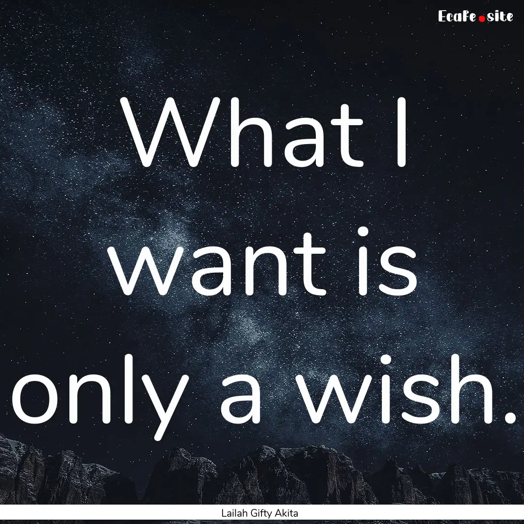 What I want is only a wish. : Quote by Lailah Gifty Akita