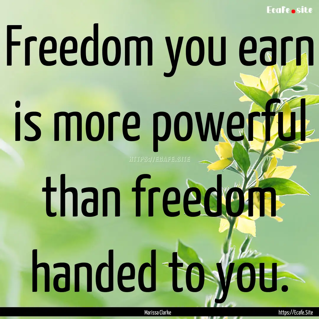 Freedom you earn is more powerful than freedom.... : Quote by Marissa Clarke