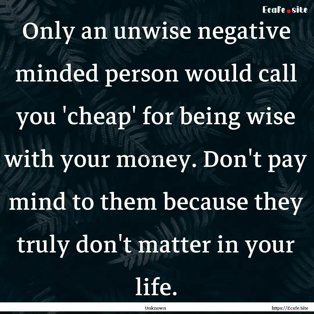 Only an unwise negative minded person would.... : Quote by Unknown