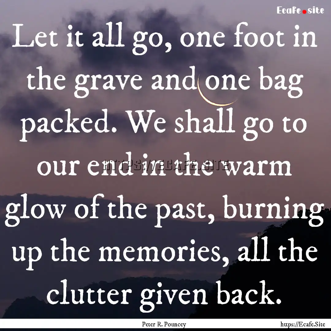 Let it all go, one foot in the grave and.... : Quote by Peter R. Pouncey