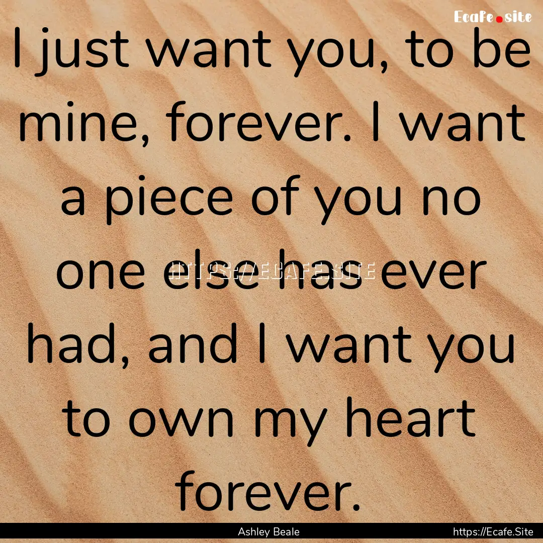 I just want you, to be mine, forever. I want.... : Quote by Ashley Beale