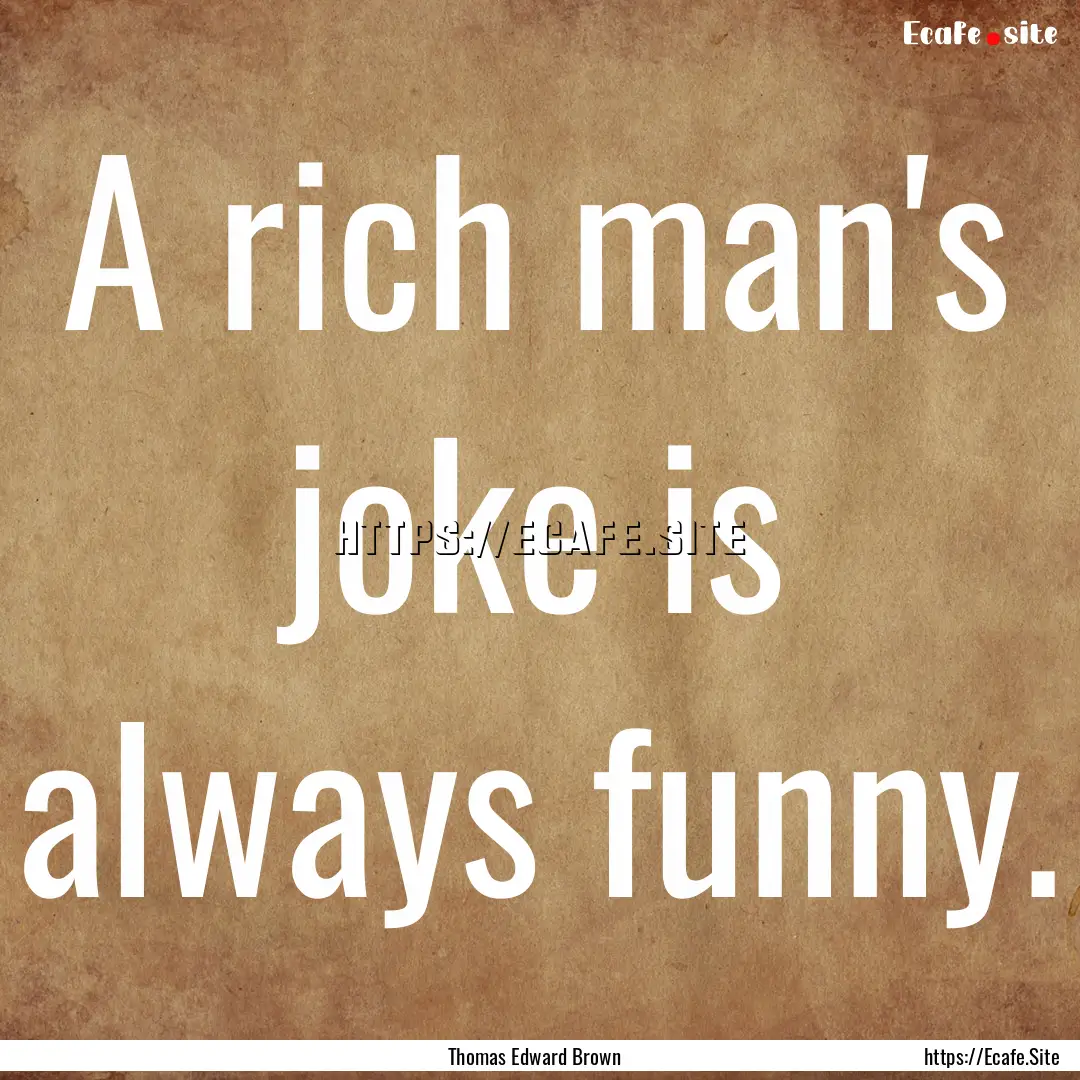 A rich man's joke is always funny. : Quote by Thomas Edward Brown