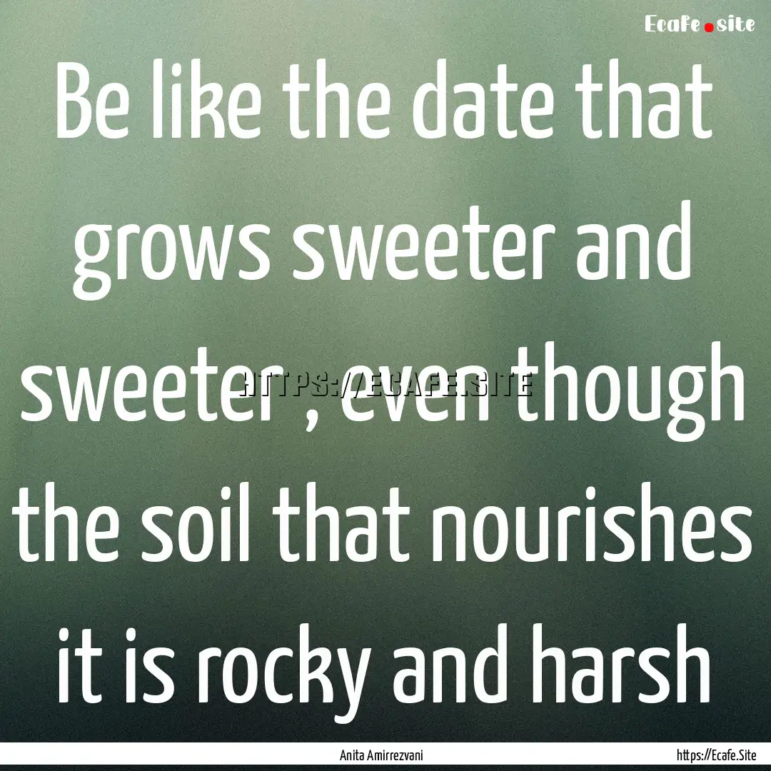 Be like the date that grows sweeter and sweeter.... : Quote by Anita Amirrezvani