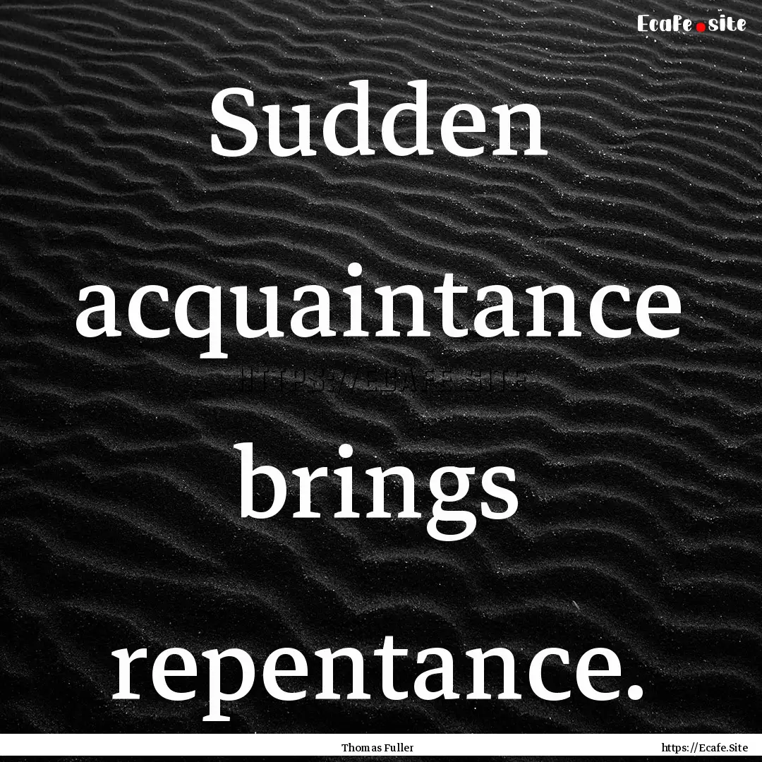 Sudden acquaintance brings repentance. : Quote by Thomas Fuller