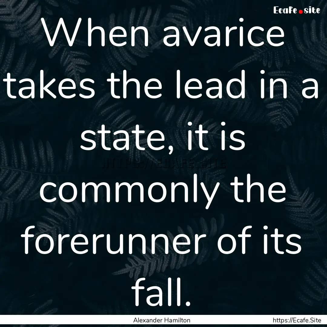 When avarice takes the lead in a state, it.... : Quote by Alexander Hamilton