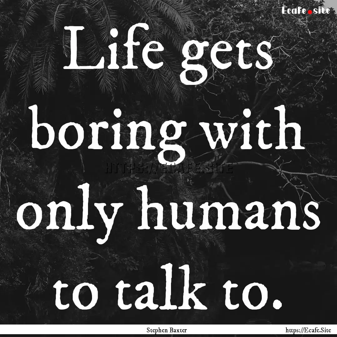 Life gets boring with only humans to talk.... : Quote by Stephen Baxter