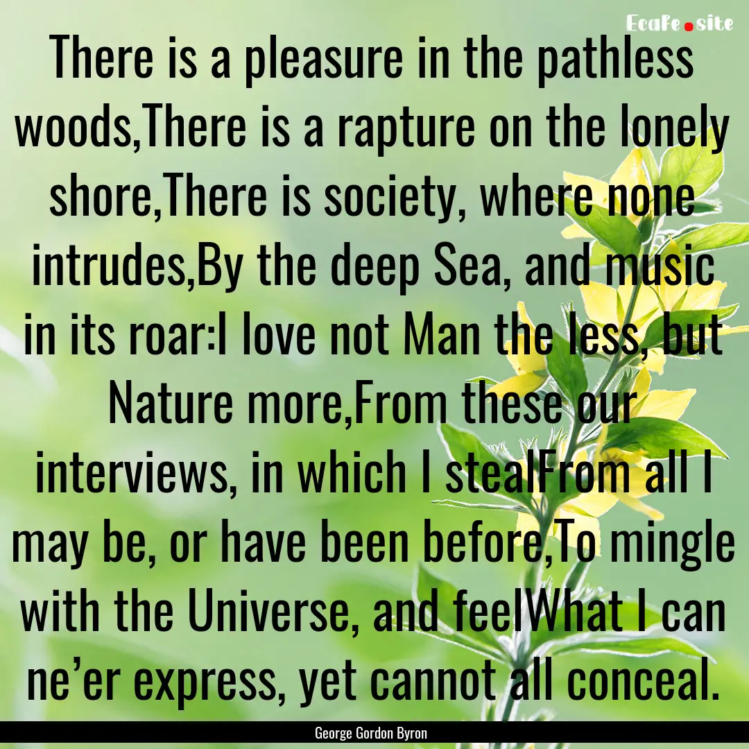 There is a pleasure in the pathless woods,There.... : Quote by George Gordon Byron