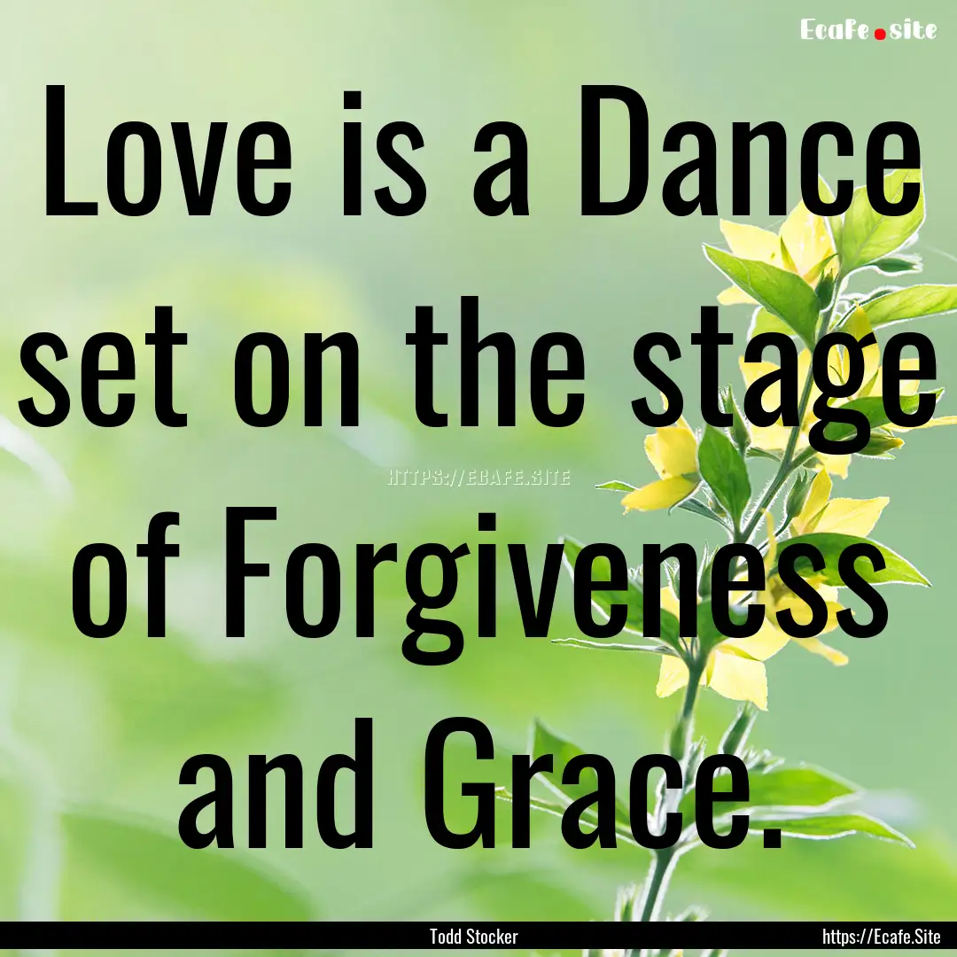 Love is a Dance set on the stage of Forgiveness.... : Quote by Todd Stocker