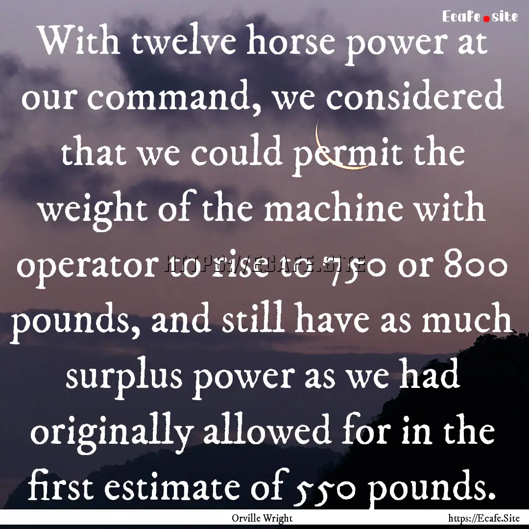 With twelve horse power at our command, we.... : Quote by Orville Wright