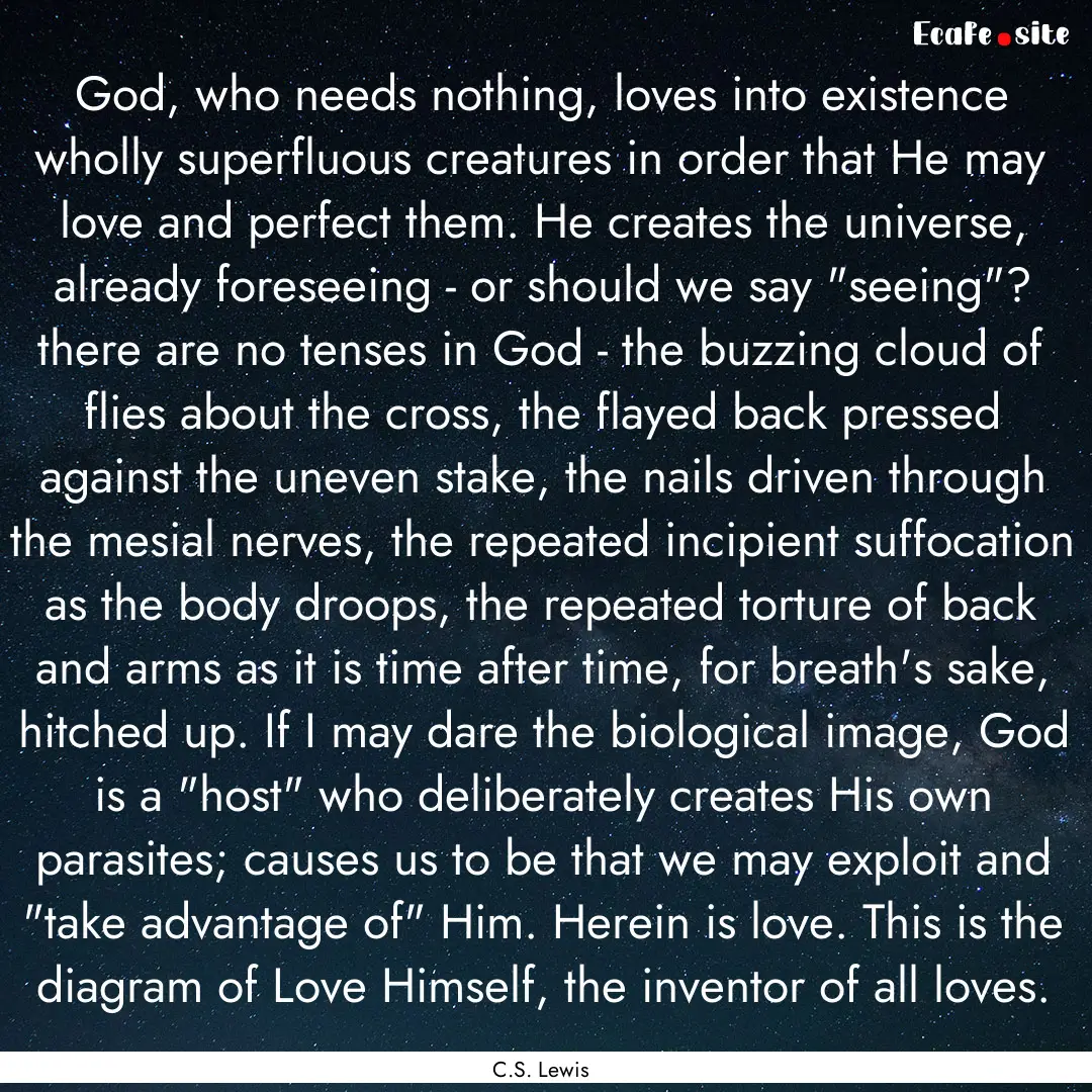 God, who needs nothing, loves into existence.... : Quote by C.S. Lewis