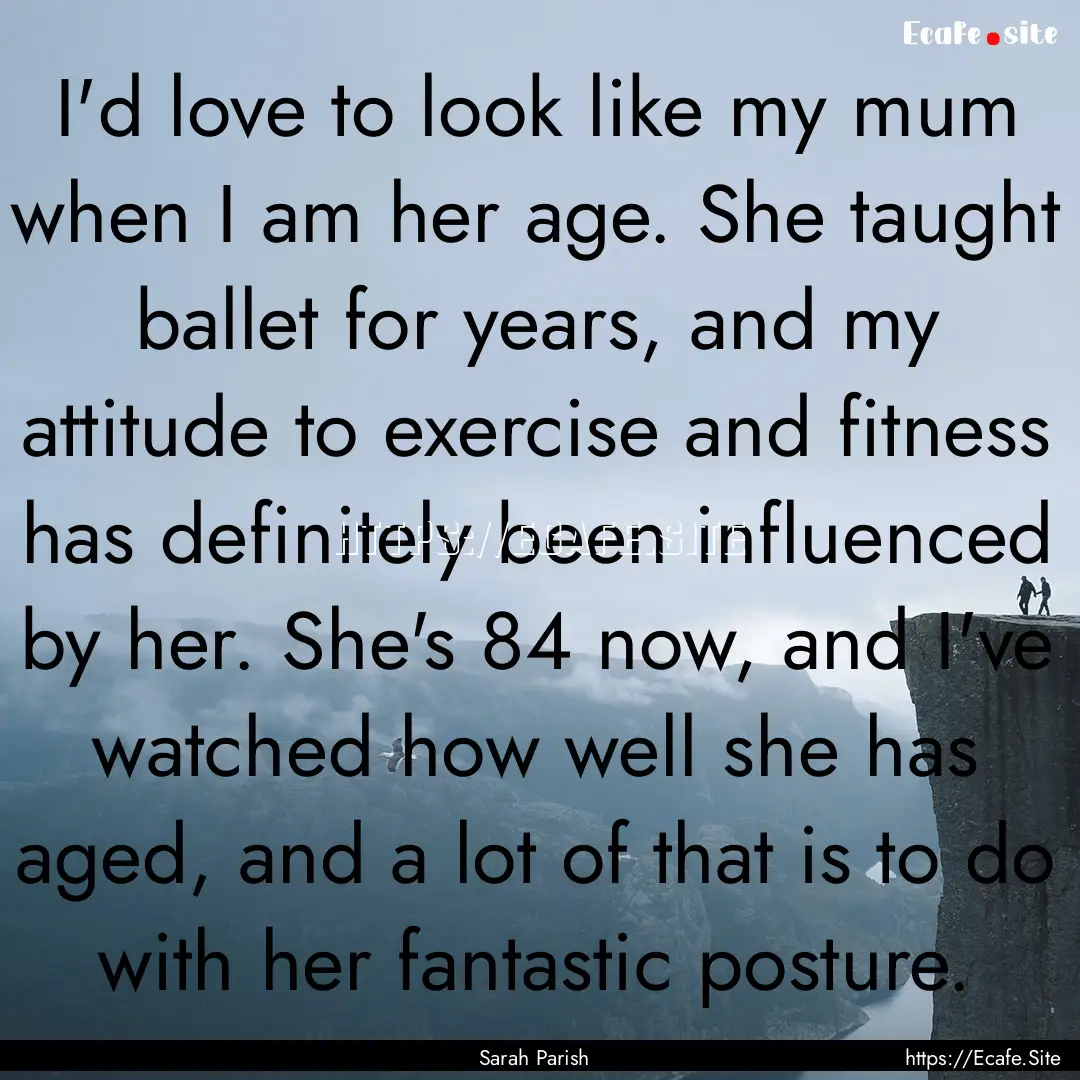 I'd love to look like my mum when I am her.... : Quote by Sarah Parish