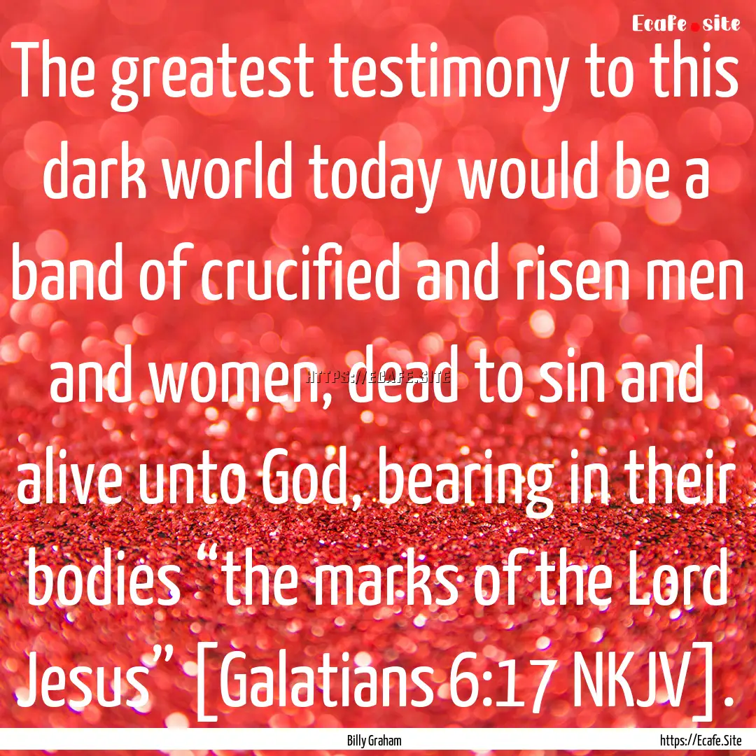 The greatest testimony to this dark world.... : Quote by Billy Graham