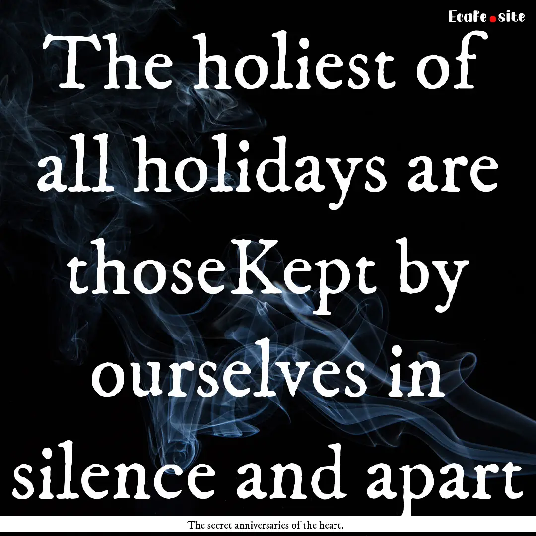 The holiest of all holidays are thoseKept.... : Quote by The secret anniversaries of the heart.