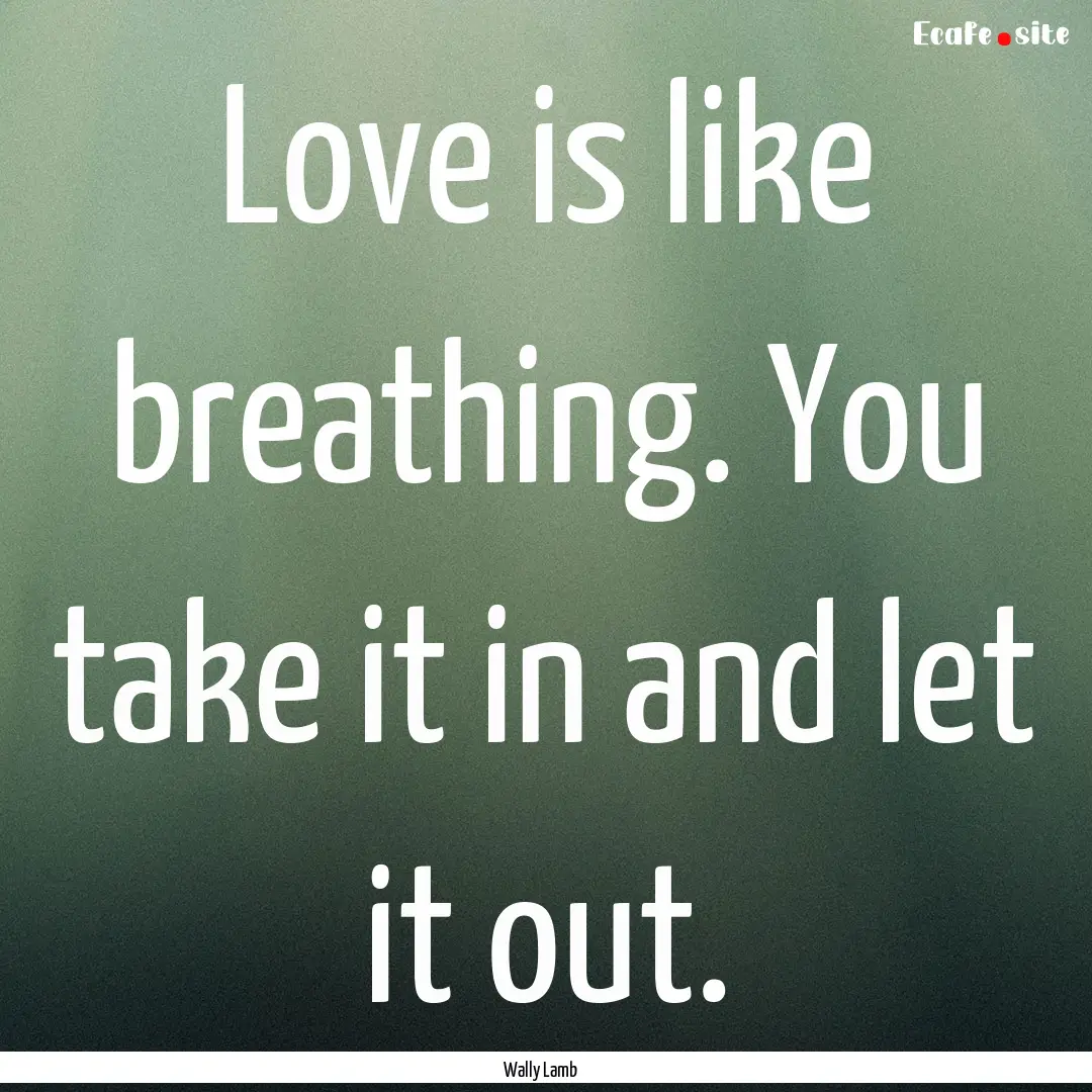 Love is like breathing. You take it in and.... : Quote by Wally Lamb