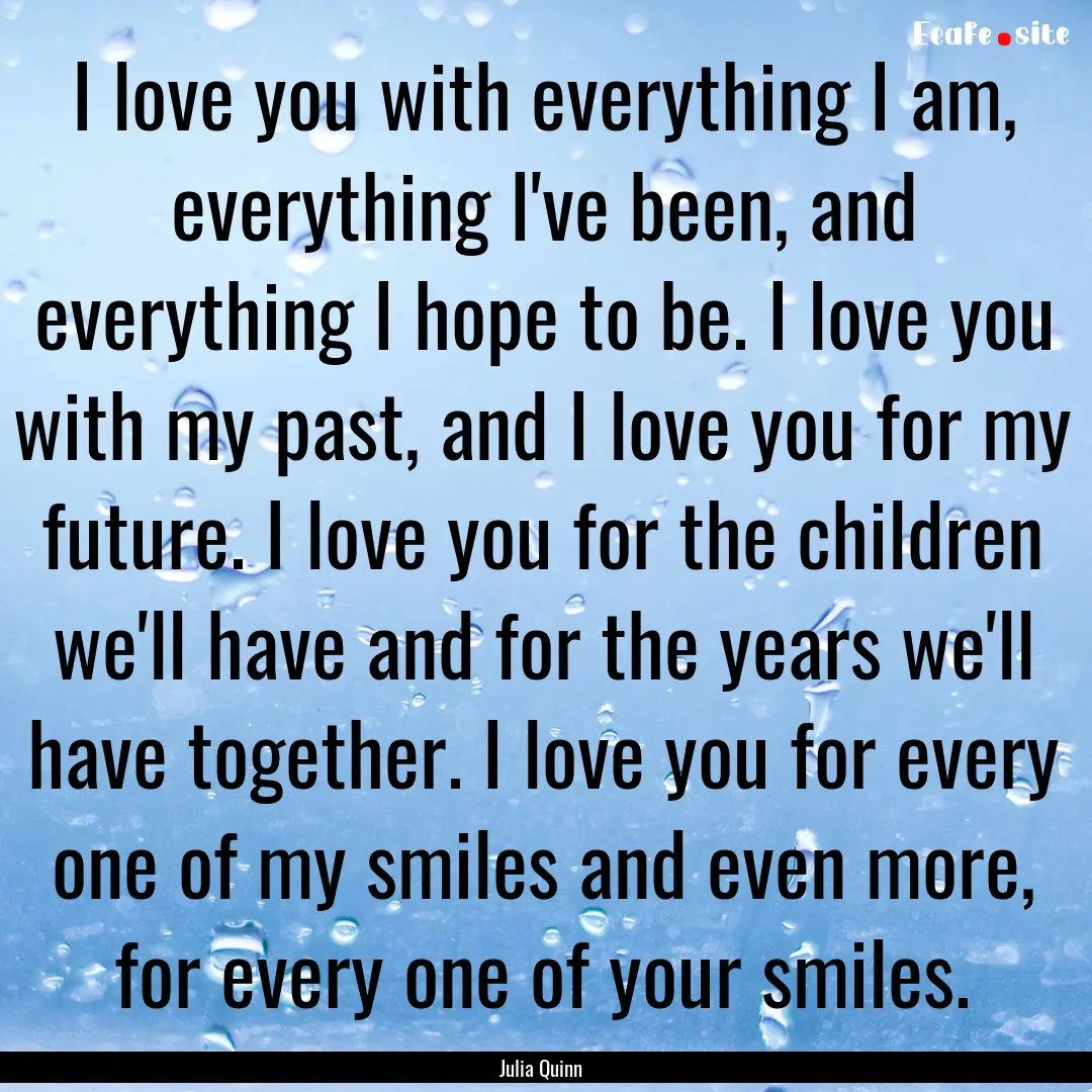 I love you with everything I am, everything.... : Quote by Julia Quinn