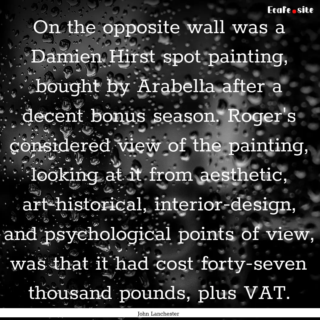 On the opposite wall was a Damien Hirst spot.... : Quote by John Lanchester