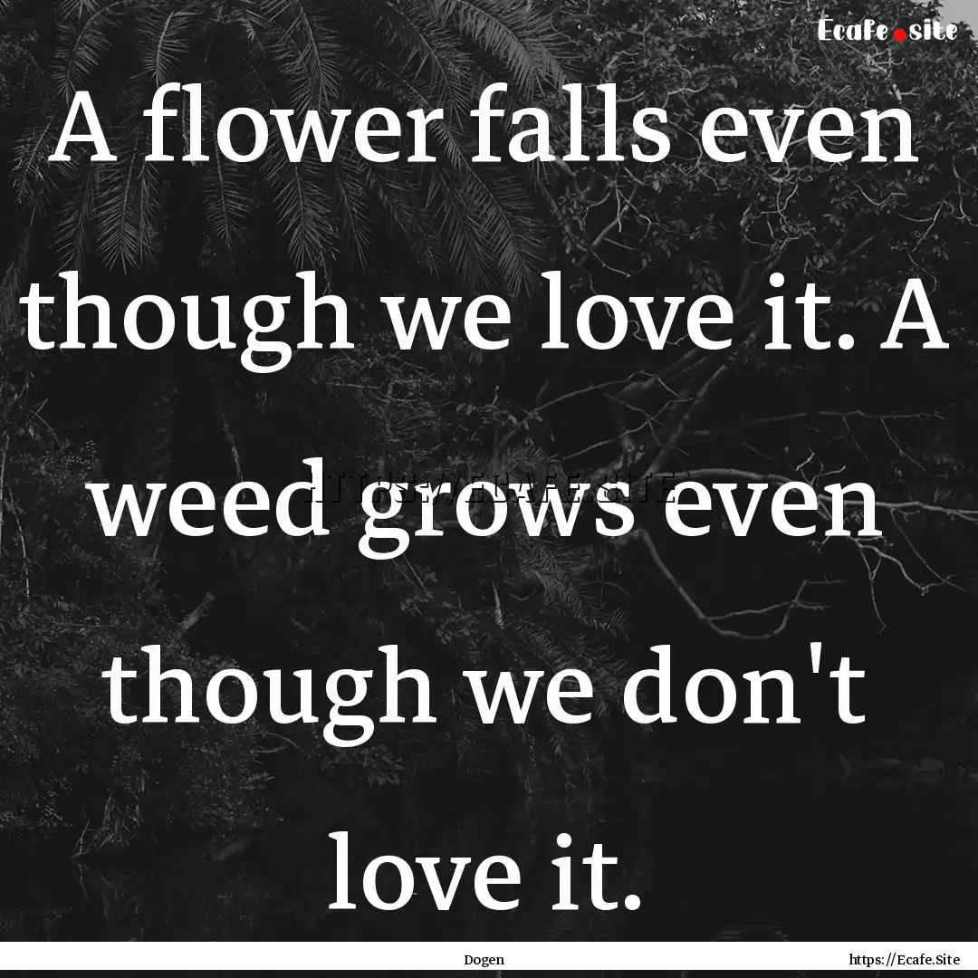 A flower falls even though we love it. A.... : Quote by Dogen