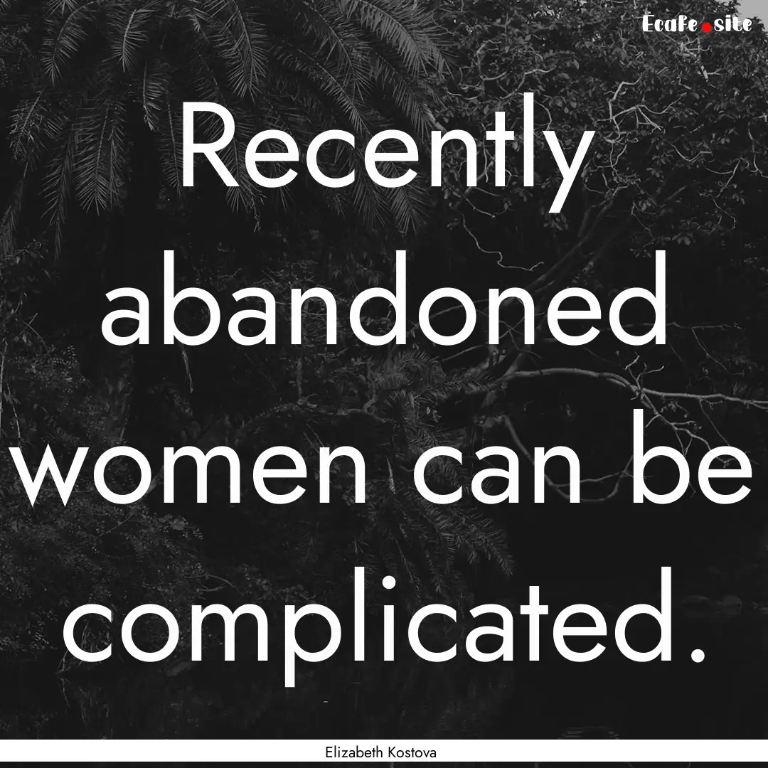 Recently abandoned women can be complicated..... : Quote by Elizabeth Kostova