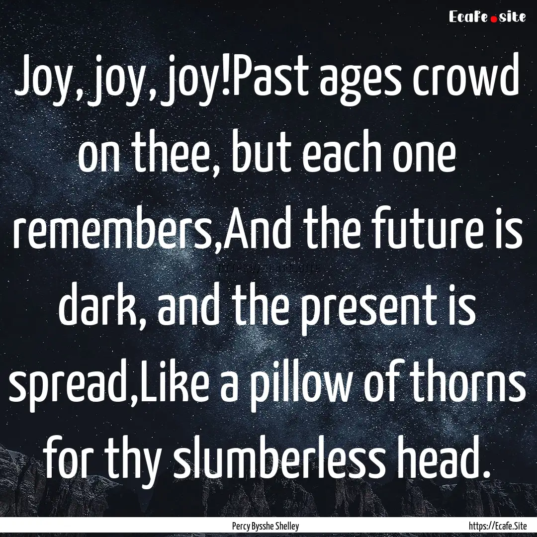 Joy, joy, joy!Past ages crowd on thee, but.... : Quote by Percy Bysshe Shelley