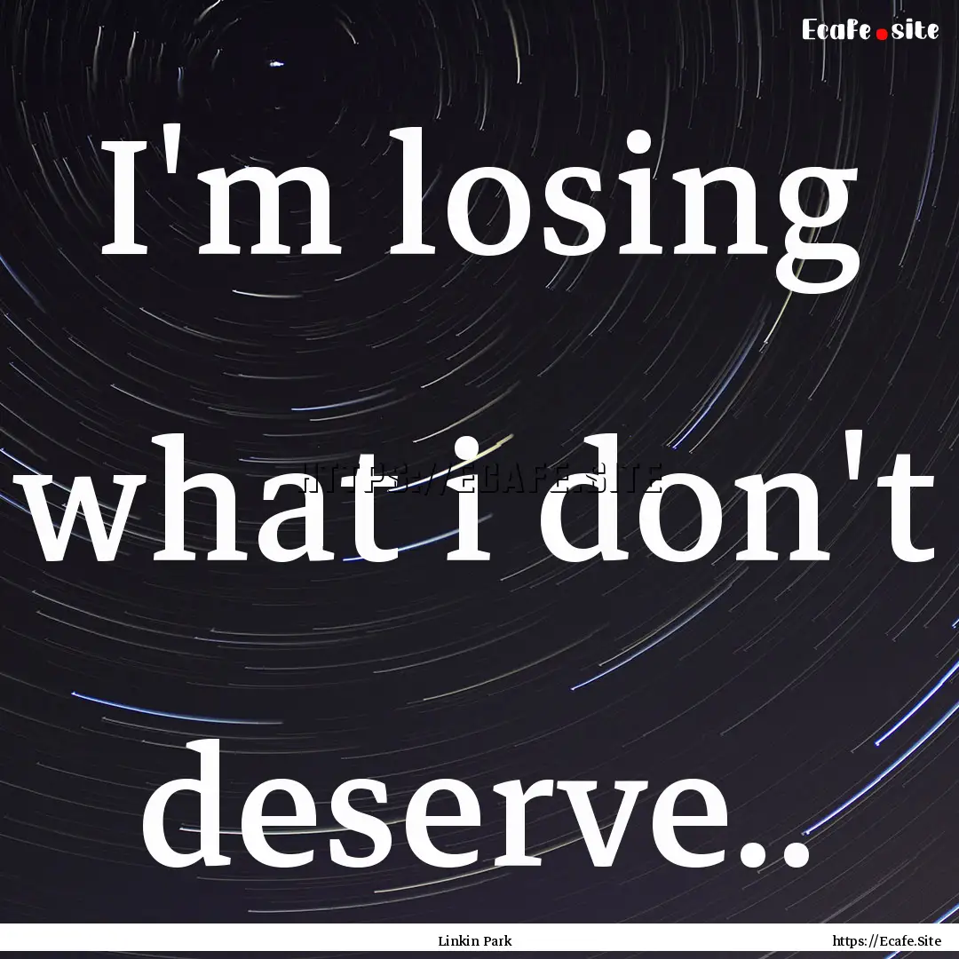 I'm losing what i don't deserve.. : Quote by Linkin Park