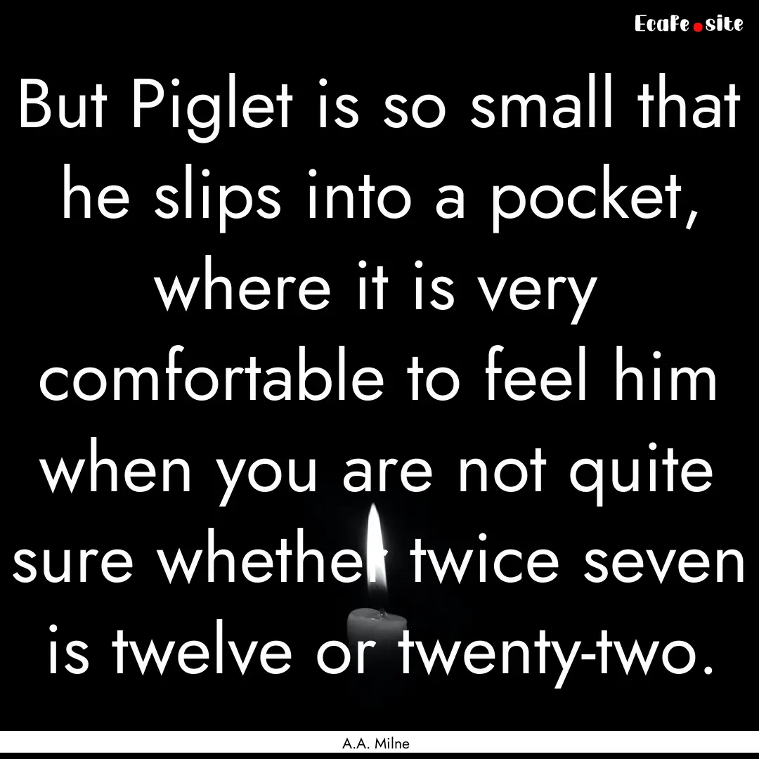 But Piglet is so small that he slips into.... : Quote by A.A. Milne