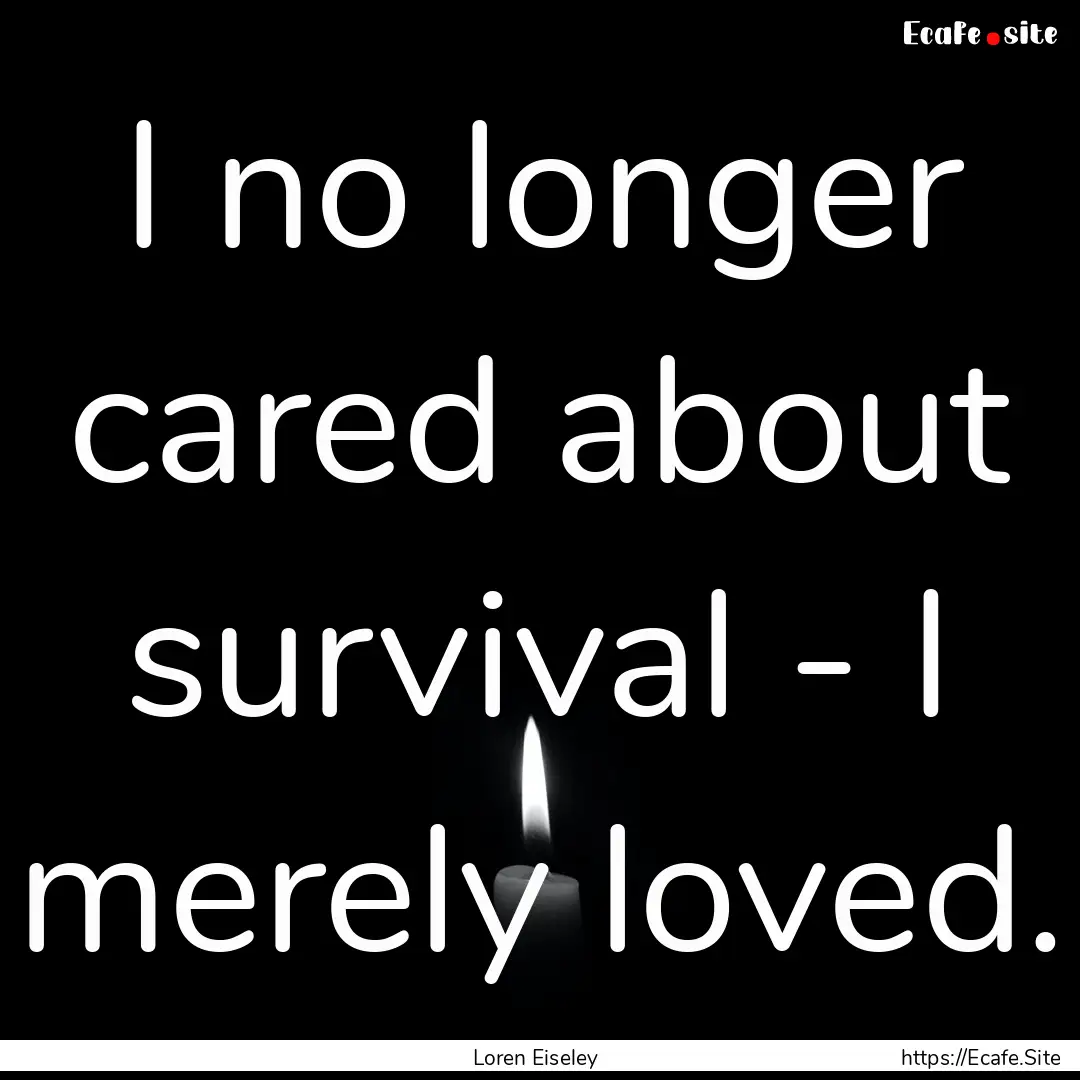 I no longer cared about survival - I merely.... : Quote by Loren Eiseley