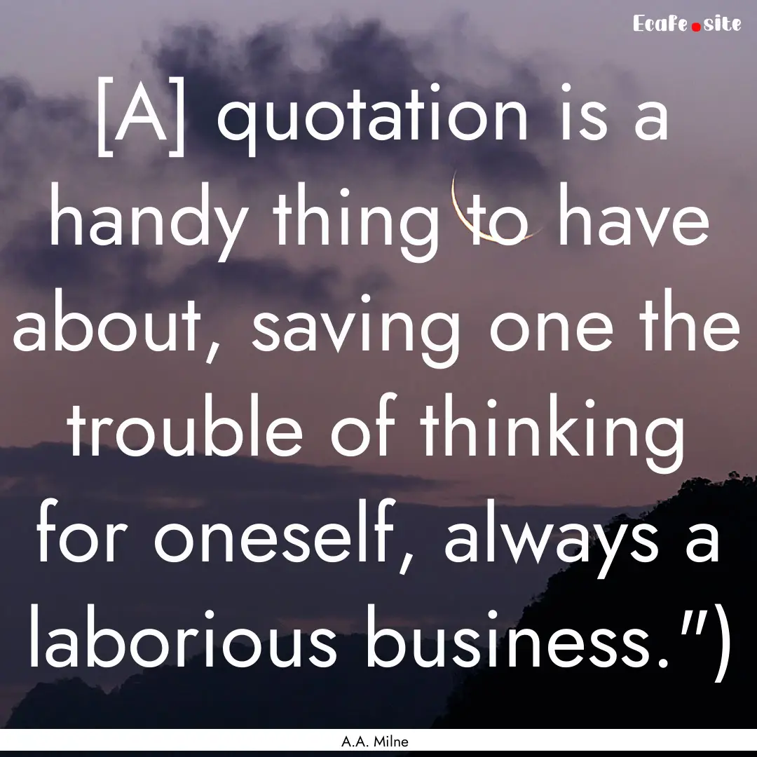 [A] quotation is a handy thing to have about,.... : Quote by A.A. Milne