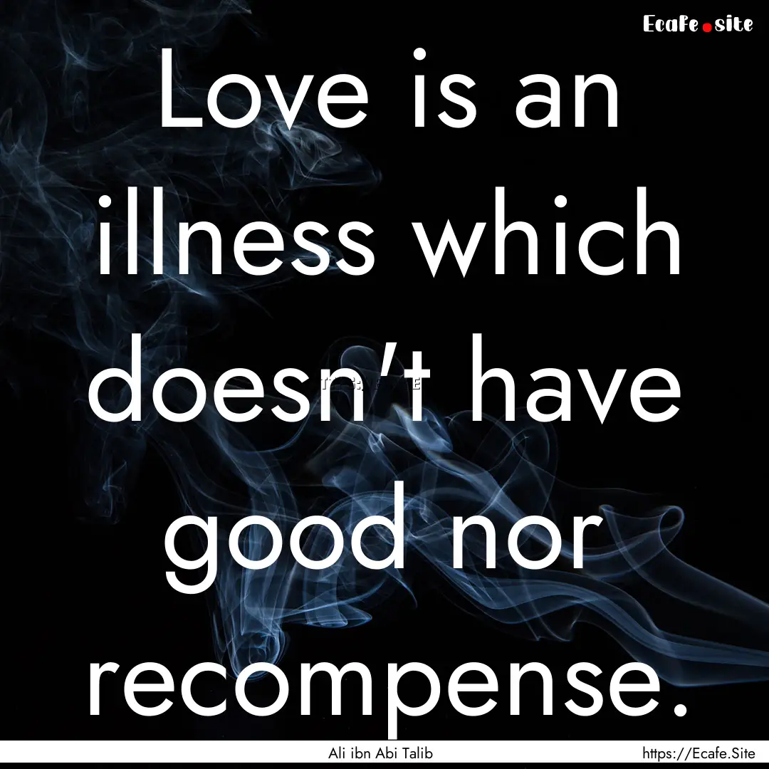 Love is an illness which doesn't have good.... : Quote by Ali ibn Abi Talib