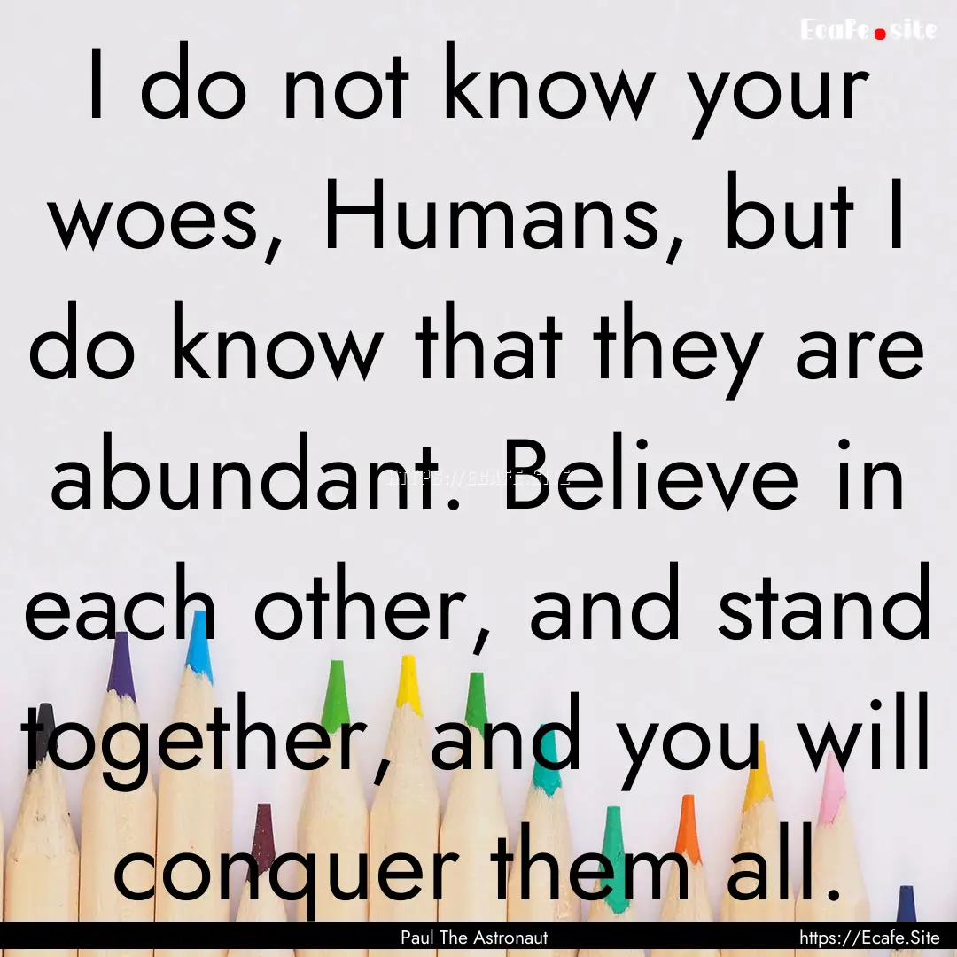 I do not know your woes, Humans, but I do.... : Quote by Paul The Astronaut