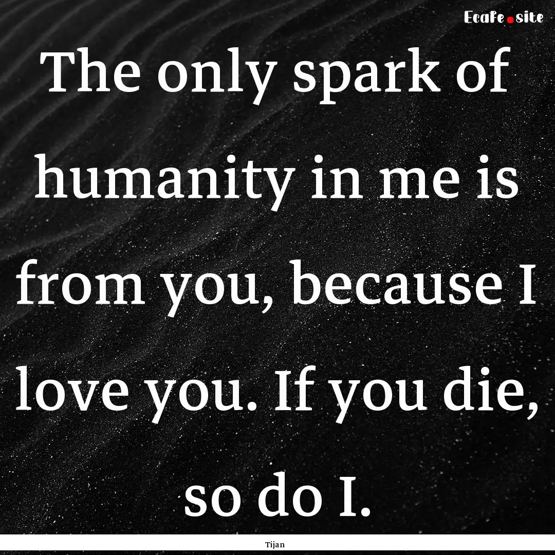 The only spark of humanity in me is from.... : Quote by Tijan