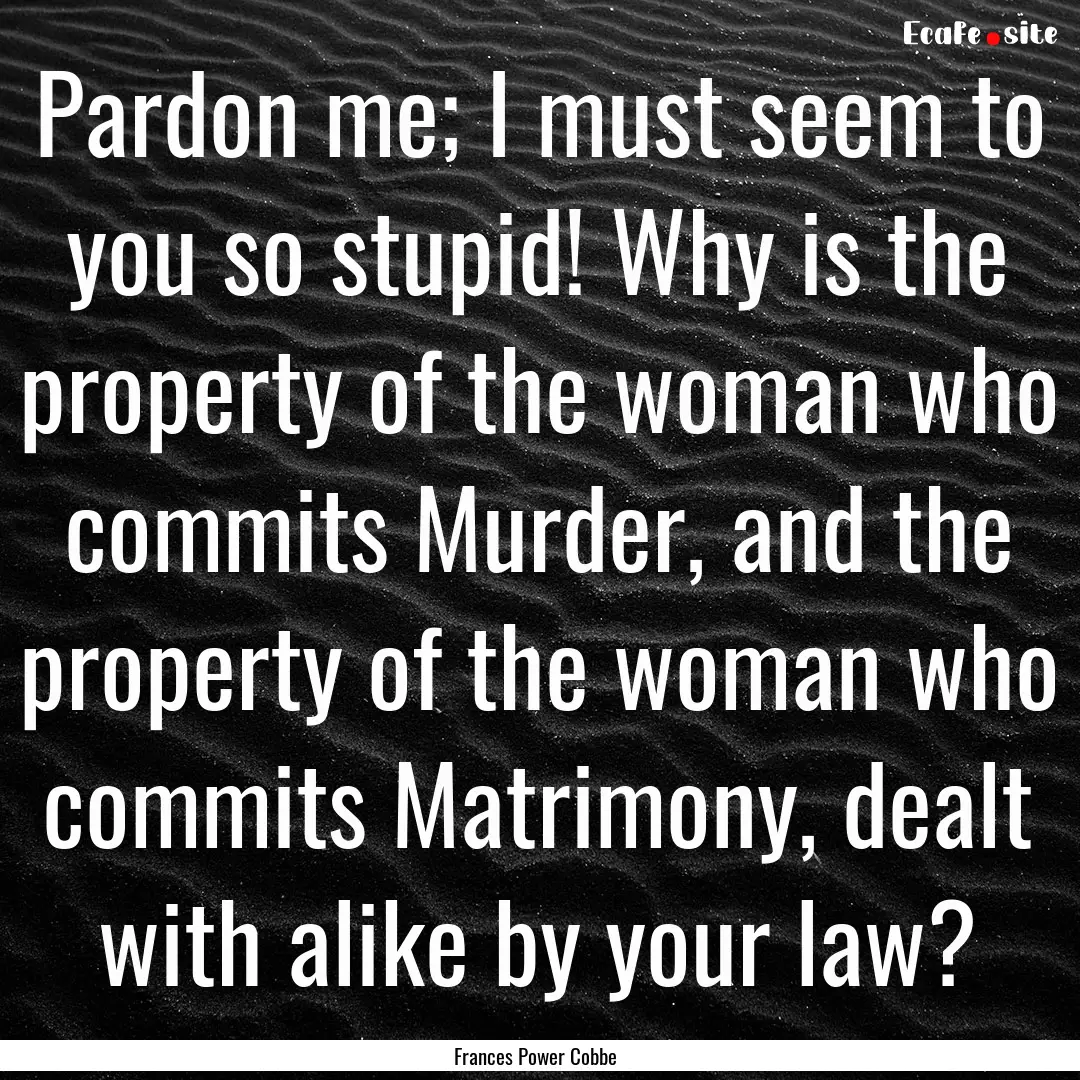 Pardon me; I must seem to you so stupid!.... : Quote by Frances Power Cobbe