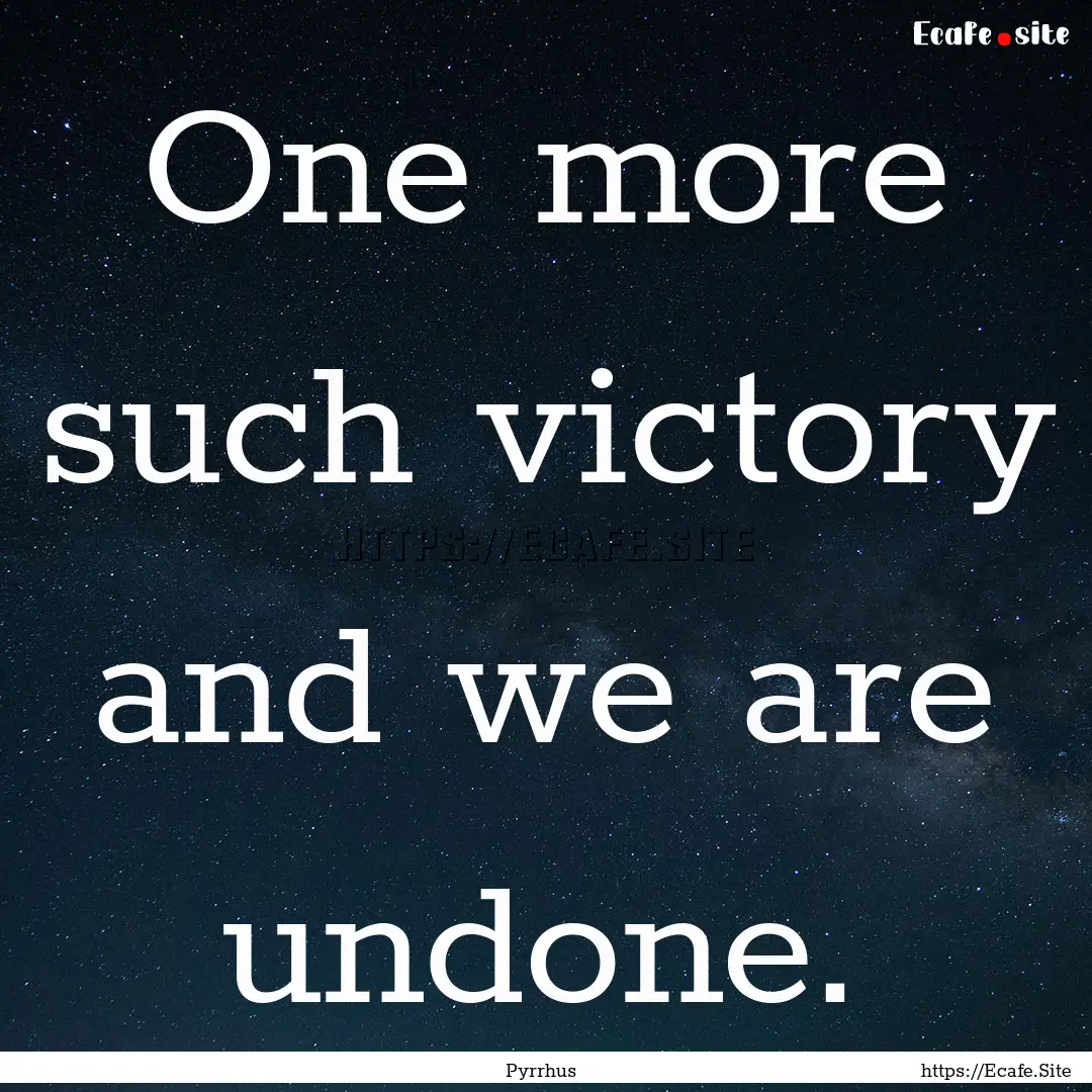 One more such victory and we are undone. : Quote by Pyrrhus