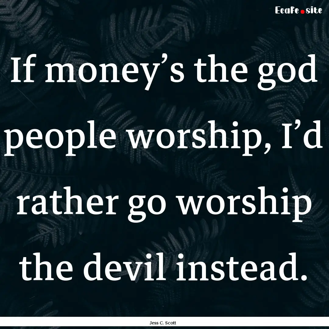 If money’s the god people worship, I’d.... : Quote by Jess C. Scott